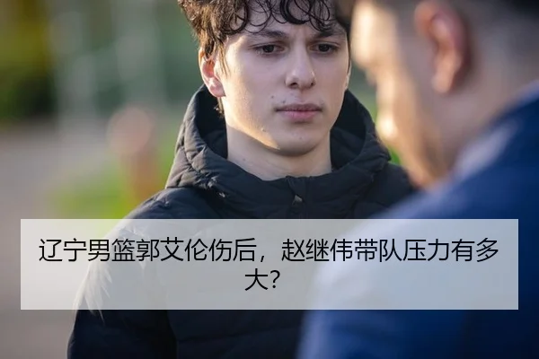 辽宁男篮郭艾伦伤后，赵继伟带队压力有多大？