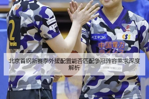 北京首钢新赛季外援配置能否匹配争冠阵容需求深度解析